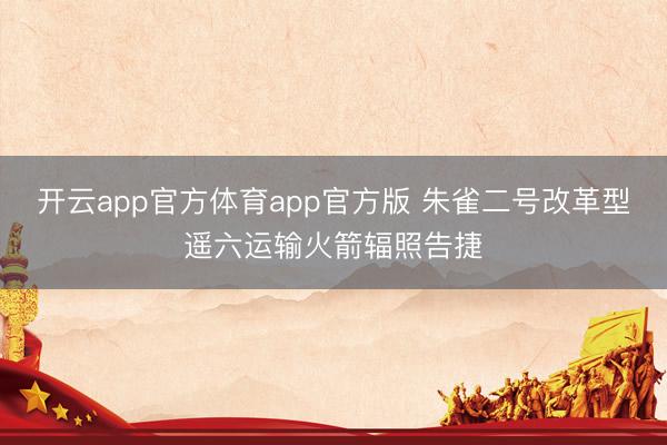 开云app官方体育app官方版 朱雀二号改革型遥六运输火箭辐照告捷