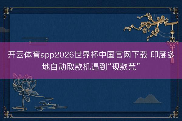 开云体育app2026世界杯中国官网下载 印度多地自动取款机遇到“现款荒”