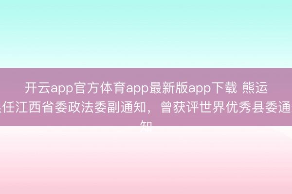 开云app官方体育app最新版app下载 熊运浪任江西省委政法委副通知，曾获评世界优秀县委通知