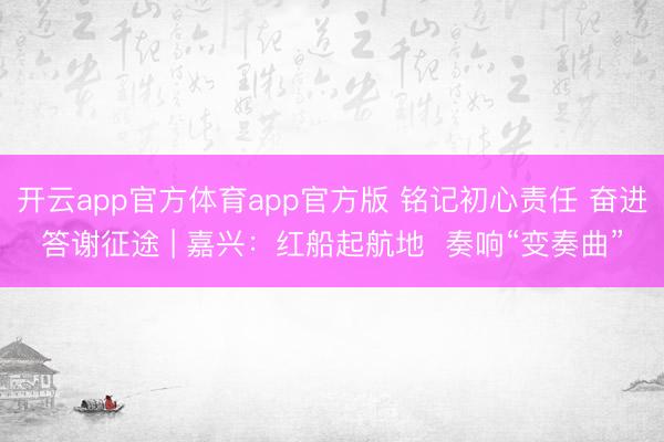 开云app官方体育app官方版 铭记初心责任 奋进答谢征途 | 嘉兴：红船起航地  奏响“变奏曲”
