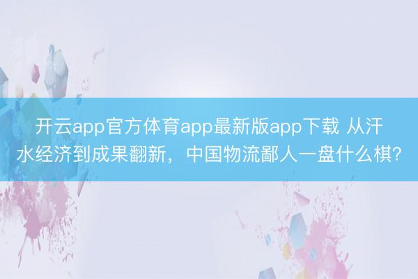 开云app官方体育app最新版app下载 从汗水经济到成果翻新，中国物流鄙人一盘什么棋？