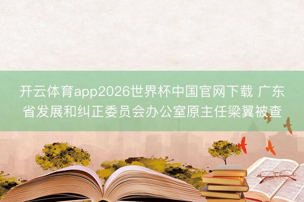 开云体育app2026世界杯中国官网下载 广东省发展和纠正委员会办公室原主任梁翼被查