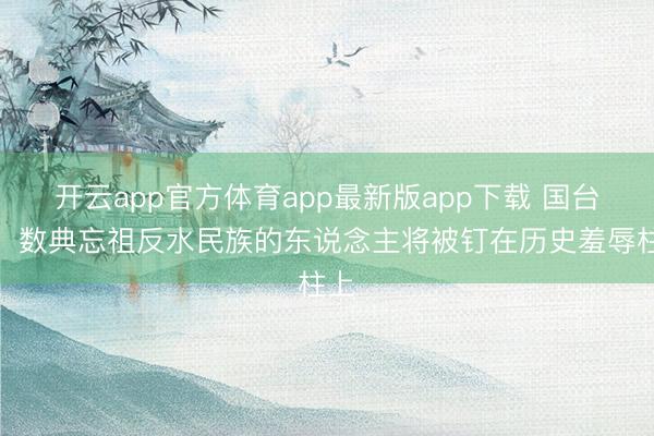 开云app官方体育app最新版app下载 国台办：数典忘祖反水民族的东说念主将被钉在历史羞辱柱上