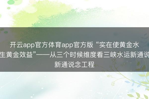 开云app官方体育app官方版 “实在使黄金水说念产生黄金效益”——从三个时候维度看三峡水运新通说念工程