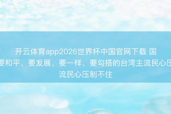 开云体育app2026世界杯中国官网下载 国台办:要和平、要发展、要一样、要勾搭的台湾主流民心压制不住