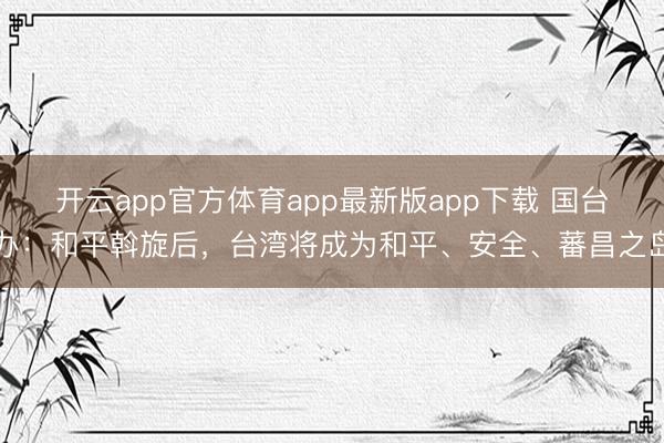 开云app官方体育app最新版app下载 国台办：和平斡旋后，台湾将成为和平、安全、蕃昌之岛