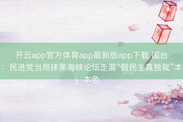 开云app官方体育app最新版app下载 国台办：民进党当局抹黑海峡论坛走漏“假民主真独裁”本色