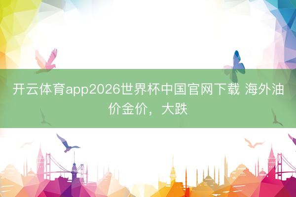 开云体育app2026世界杯中国官网下载 海外油价金价，大跌