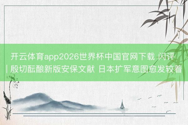 开云体育app2026世界杯中国官网下载 闪评 | 殷切酝酿新版安保文献 日本扩军意图愈发较着