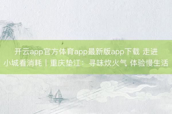 开云app官方体育app最新版app下载 走进小城看消耗丨重庆垫江：寻味炊火气 体验慢生活