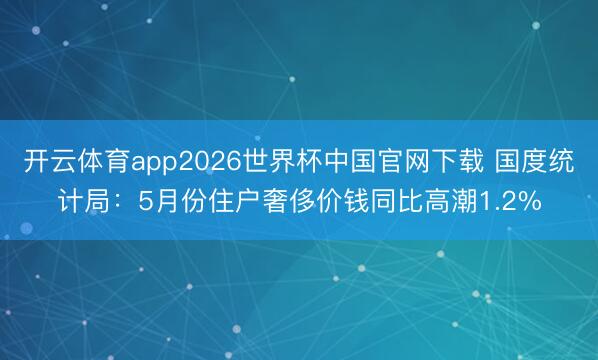 开云体育app2026世界杯中国官网下载 国度统计局：5月份住户奢侈价钱同比高潮1.2%