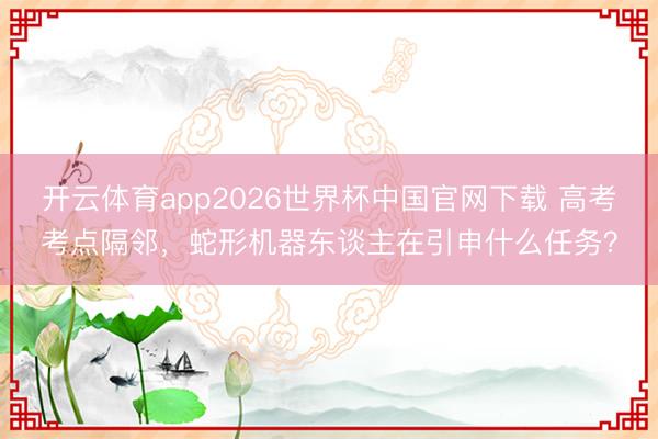 开云体育app2026世界杯中国官网下载 高考考点隔邻，蛇形机器东谈主在引申什么任务？