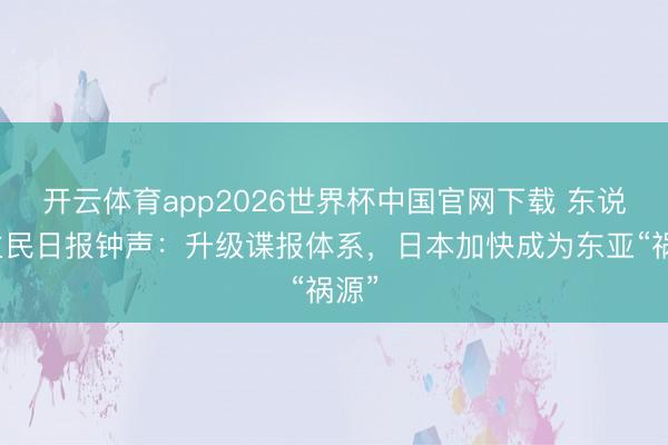 开云体育app2026世界杯中国官网下载 东说念主民日报钟声：升级谍报体系，日本加快成为东亚“祸源”
