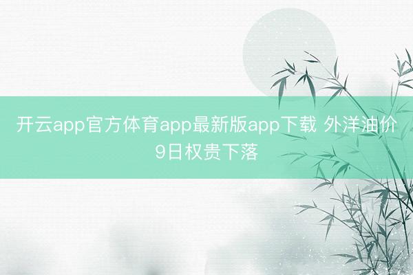 开云app官方体育app最新版app下载 外洋油价9日权贵下落