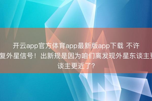 开云app官方体育app最新版app下载 不许私行回复外星信号！出新规是因为咱们离发现外星东谈主更近了？