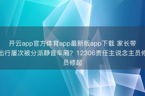 开云app官方体育app最新版app下载 家长带娃出行屡次被分派静音车厢？12306责任主说念主员修起