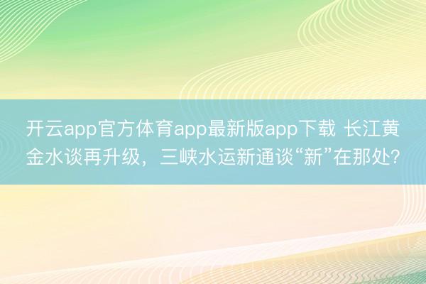 开云app官方体育app最新版app下载 长江黄金水谈再升级，三峡水运新通谈“新”在那处？