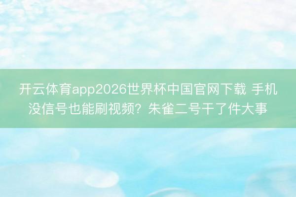 开云体育app2026世界杯中国官网下载 手机没信号也能刷视频？朱雀二号干了件大事