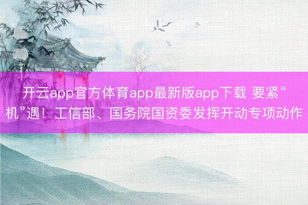 开云app官方体育app最新版app下载 要紧“机”遇！工信部、国务院国资委发挥开动专项动作