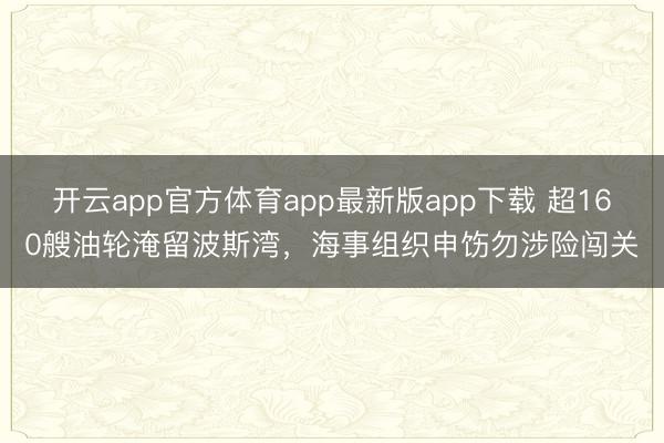 开云app官方体育app最新版app下载 超160艘油轮淹留波斯湾,海事组织申饬勿涉险闯关