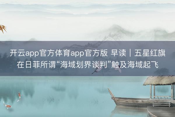 开云app官方体育app官方版 早读｜五星红旗在日菲所谓“海域划界谈判”触及海域起飞