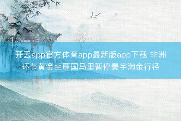 开云app官方体育app最新版app下载 非洲环节黄金坐蓐国马里暂停寰宇淘金行径