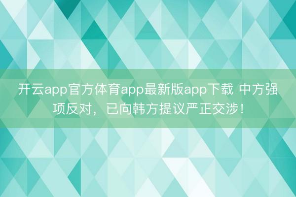 开云app官方体育app最新版app下载 中方强项反对，已向韩方提议严正交涉！