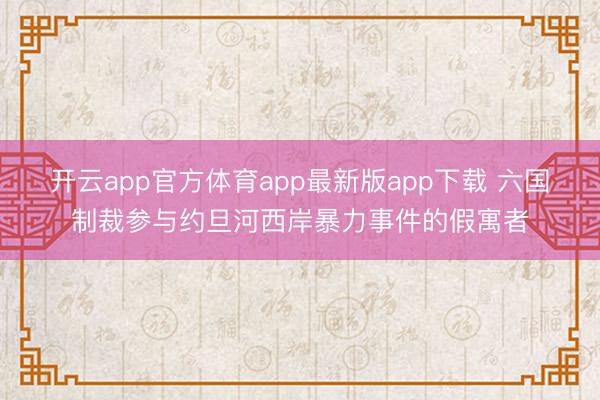 开云app官方体育app最新版app下载 六国制裁参与约旦河西岸暴力事件的假寓者