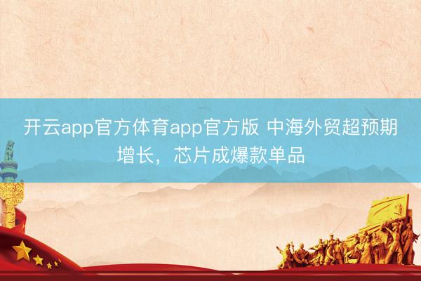 开云app官方体育app官方版 中海外贸超预期增长，芯片成爆款单品