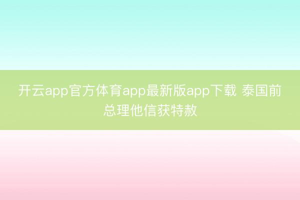 开云app官方体育app最新版app下载 泰国前总理他信获特赦