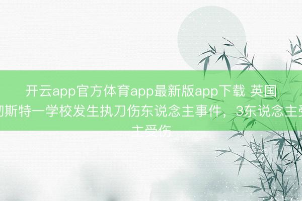 开云app官方体育app最新版app下载 英国曼彻斯特一学校发生执刀伤东说念主事件，3东说念主受伤