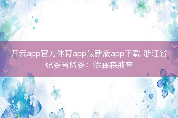 开云app官方体育app最新版app下载 浙江省纪委省监委：徐霖森被查