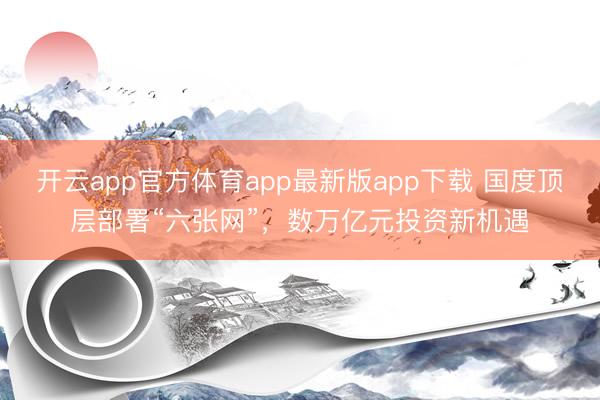 开云app官方体育app最新版app下载 国度顶层部署“六张网”，数万亿元投资新机遇