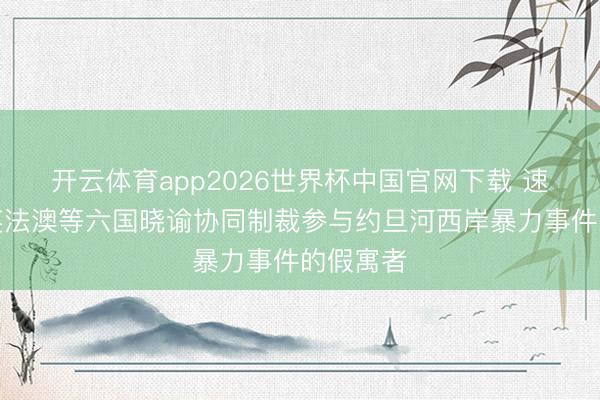 开云体育app2026世界杯中国官网下载 速视频｜英法澳等六国晓谕协同制裁参与约旦河西岸暴力事件的假寓者
