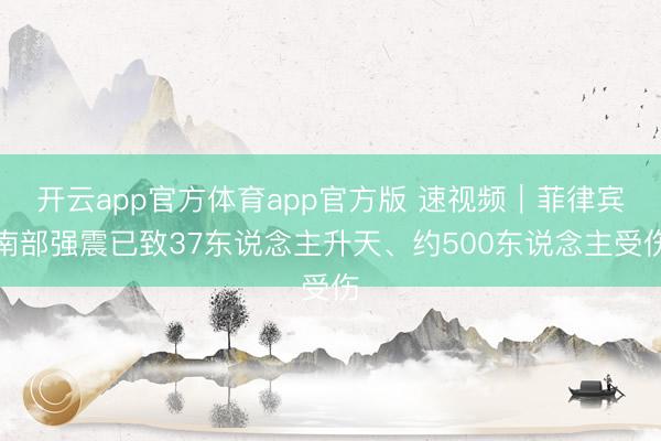 开云app官方体育app官方版 速视频｜菲律宾南部强震已致37东说念主升天、约500东说念主受伤
