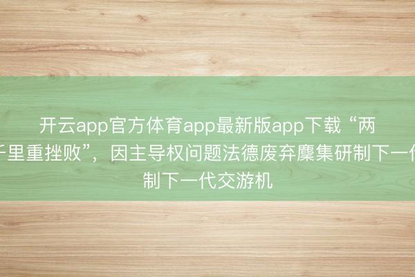 开云app官方体育app最新版app下载 “两国遇到千里重挫败”,因主导权问题法德废弃麇集研制下一代交游机