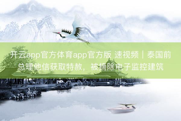 开云app官方体育app官方版 速视频｜泰国前总理他信获取特赦，被摘除电子监控建筑