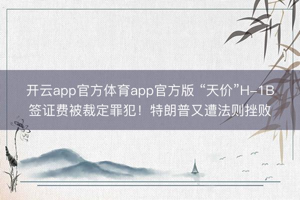 开云app官方体育app官方版 “天价”H-1B签证费被裁定罪犯!特朗普又遭法则挫败