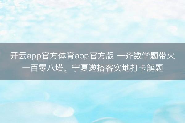 开云app官方体育app官方版 一齐数学题带火一百零八塔，宁夏邀搭客实地打卡解题