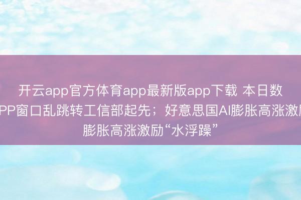 开云app官方体育app最新版app下载 本日数据精选：APP窗口乱跳转工信部起先；好意思国AI膨胀高涨激励“水浮躁”