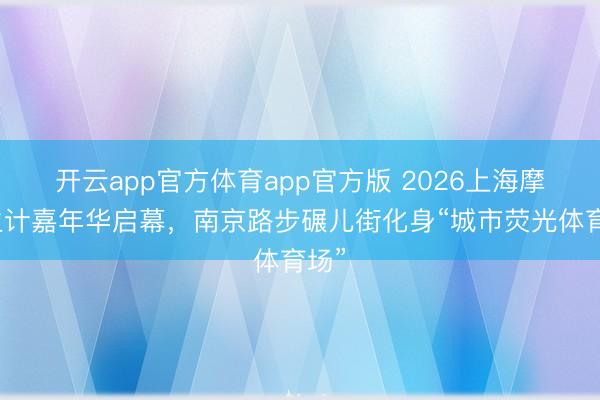 开云app官方体育app官方版 2026上海摩登生计嘉年华启幕，南京路步碾儿街化身“城市荧光体育场”