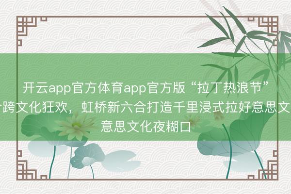 开云app官方体育app官方版 “拉丁热浪节”点火夏令跨文化狂欢，虹桥新六合打造千里浸式拉好意思文化夜糊口