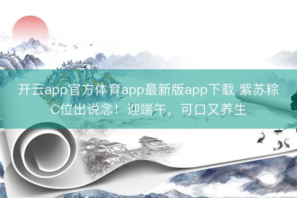 开云app官方体育app最新版app下载 紫苏粽C位出说念！迎端午，可口又养生