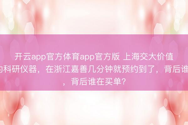 开云app官方体育app官方版 上海交大价值上千万的科研仪器，在浙江嘉善几分钟就预约到了，背后谁在买单？