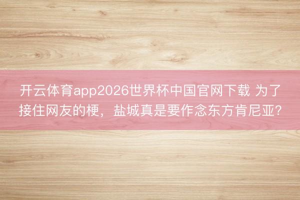 开云体育app2026世界杯中国官网下载 为了接住网友的梗，盐城真是要作念东方肯尼亚？