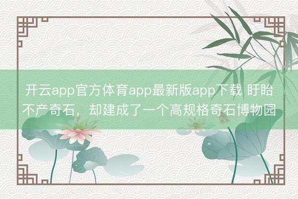 开云app官方体育app最新版app下载 盱眙不产奇石,却建成了一个高规格奇石博物园