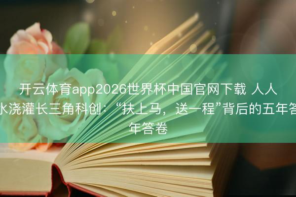 开云体育app2026世界杯中国官网下载 人人流水浇灌长三角科创:“扶上马,送一程”背后的五年答卷