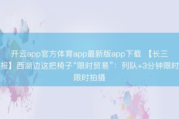 开云app官方体育app最新版app下载 【长三角日报】西湖边这把椅子“限时贸易”：列队+3分钟限时拍摄