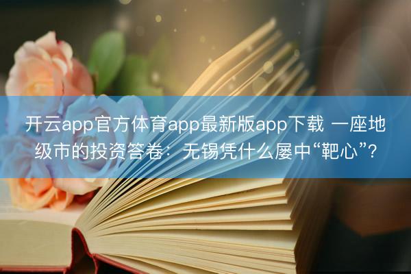 开云app官方体育app最新版app下载 一座地级市的投资答卷：无锡凭什么屡中“靶心”？