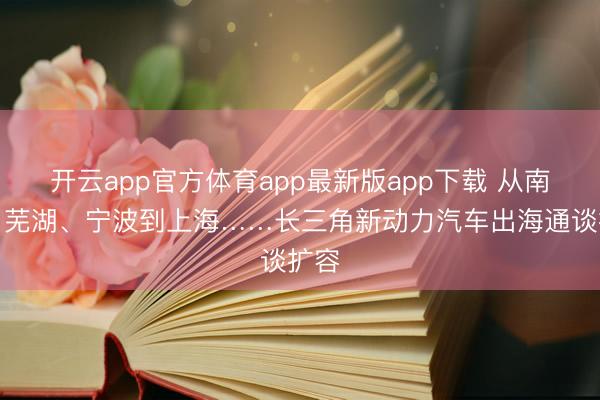 开云app官方体育app最新版app下载 从南通、芜湖、宁波到上海……长三角新动力汽车出海通谈扩容